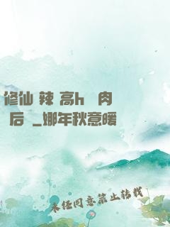 修仙 辣 高h 濃肉 后宮
